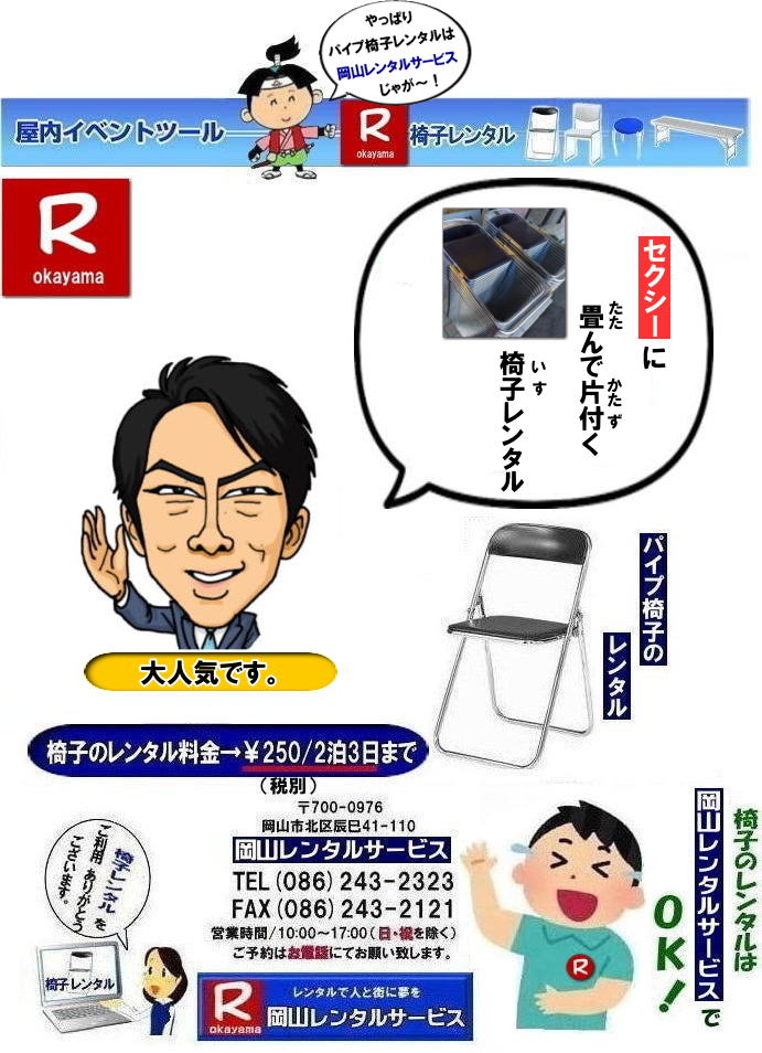 岡山椅子レンタル|岡山イベント椅子レンタル|  岡山でパイプ椅子借りるなら、もう迷わんでええ！うちらに任せりゃ問題なしじゃ！安う借りたい、ちゃんとした椅子がええ、対応がええとこがええ、その全部、うちがやっとるけぇ安心せられぇ|地域密着じゃけぇ、無駄なコストかけん分しっかり安し～い|しかも椅子はピパピカに整備しとるけぇ、式典でのイベントでもバッチリ使えるでぇ～|急ぎの相談もドンと来い|ちょっと足りん|明日いる|そんな時でも、できる限り対応するけぇ頼ってみられぇ|親切・丁寧は当たり前|最後まで面倒みるけぇ安心せぇ|岡山でパイプ椅子レンタル言うたら、うち一択じゃろ|迷うヒマがあったら、まずは気軽に連絡してみられぇ|岡山レンタルサービス| パイプ椅子レンタル岡山| 岡山イベント椅子レンタル|  パイプ椅子レンタル岡山|  岡山椅子レンタル|岡山イベント椅子レンタル| 岡山イスレンタル料金|岡山パイプ椅子レンタル|  岡山イベント椅子レンタル| 岡山 安い椅子レンタル| 岡山椅子レンタル| 岡山イベント椅子レンタル| 岡山 椅子 レンタル 料金| 税込み価格| イスのレンタル|  岡山 |岡山イベント|　ぼっけ～イベント| 椅子 レンタル| 丸椅子| アルミベンチレンタル|　長椅子レンタル| 回転椅子| 展示会用椅子| イベント用椅子のレンタル料金| 岡山レンタルサービス| 岡山椅子レンタル| 岡山 椅子 レンタル 料金| レンタル価格 安い| レンタル|  岡山 パイプ椅子|　レンタル料金|  折りたたみ椅子レンタルはお気軽に岡山レンタルサービス|お問合せはTEL086-243-2323|椅子 レンタル| 岡山|　岡山 椅子 レンタル|岡山レンタル|椅子　レンタル|　画像　岡山|激安レンタル|　価格|　丸椅子レンタル|　パイプ椅子レンタル料金|　椅子会場設営|　桃太郎|　会議レンタル|　選挙レンタル|　セミナー|　講演会| 　キャラクター| 研修会|入社式|地鎮祭|　岡山レンタルサービス|TEL086-243-2323 |FAX086-243-2121|  岡山| 安い椅子レンタル|岡山イベント椅子レンタル| 岡山椅子のレンタル| 岡山イベント椅子レンタル料金| 岡山 椅子 レンタル 料金| 税込み価格| イベント用イスのレンタル||  岡山| 岡山レンタル|　ぼっけ～イベント 椅子 レンタル| 岡山丸椅子レンタル| アルミベンチレンタル|　長椅子レンタル| 回転椅子レンタル| 展示会用椅子レンタル| イベント用椅子のレンタル料金| 岡山レンタルサービス|    岡山椅子レンタル| 岡山 椅子 レンタル 料金| レンタル価格| 安い椅子レンタル|  岡山 パイプ椅子　レンタル料金|  折りたたみ椅子レンタルはお気軽に岡山レンタルサービスへ|お問合せ下さい|　　椅子 レンタル 岡山|　　岡山 椅子 レンタル| 　岡山レンタル|　椅子　レンタル|　椅子レンタル画像||　岡山|　　激安レンタル|　価格||　丸椅子|　パイプ椅子レンタル|　レンタル|　岡山会場設営|　岡山桃太郎|　会議用椅子|　選挙椅子レンタル|　セミナー椅子レンタル|　講演会椅子レンタル| 　キャラクター| 研修会椅子レンタル|　入社式椅子レンタル|　地鎮祭椅子レンタル|　岡山レンタルサービス|　TEL086-243-2323 |FAX086-243-2121 |もんげー岡山|　ぼっけー岡山|  岡山イベント椅子レンタル| 岡山 安い椅子レンタル| 岡山椅子レンタル| 岡山イベント椅子レンタル| 岡山 椅子 レンタル 料金| 税込み価格| イスのレンタル|  岡山 |岡山イベント|　ぼっけ～イベント| 椅子 レンタル| 丸椅子| アルミベンチレンタル|　長椅子レンタル| 回転椅子| 展示会用椅子| イベント用椅子のレンタル料金| 岡山レンタルサービス| 岡山椅子レンタル| 岡山 椅子 レンタル 料金| レンタル価格 安い| レンタル|  岡山 パイプ椅子|　レンタル料金|  折りたたみ椅子レンタルはお気軽に岡山レンタルサービス|お問合せはTEL086-243-2323|椅子 レンタル| 岡山|　岡山 椅子 レンタル|岡山レンタル|椅子　レンタル|　画像　岡山|激安レンタル|　価格|　丸椅子レンタル|　パイプ椅子レンタル料金|　椅子会場設営|　桃太郎|　会議レンタル|　選挙レンタル|　セミナー|　講演会| 　キャラクター| 研修会|入社式|地鎮祭|　岡山レンタルサービス|TEL086-243-2323 |FAX086-243-2121|もんげー岡山|ぼっけー岡山|  