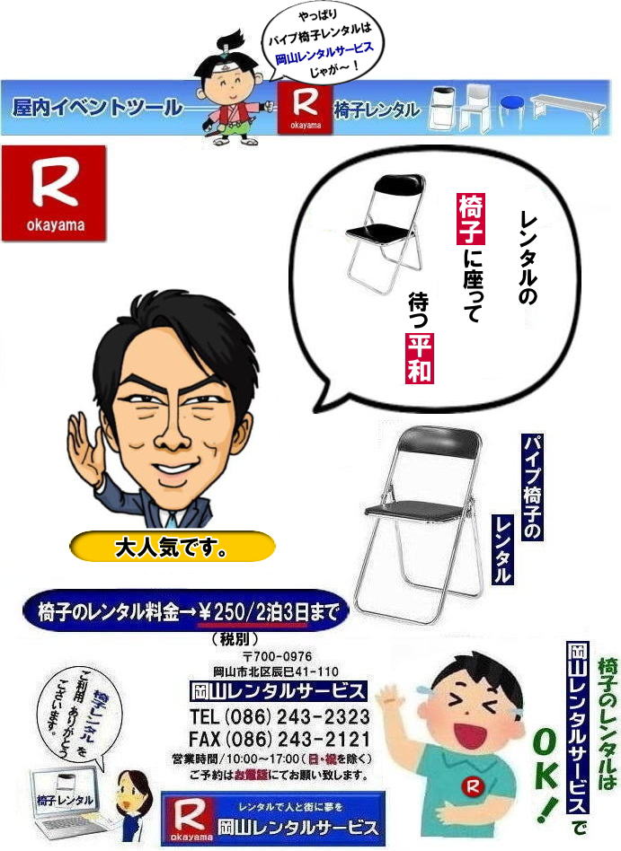岡山椅子レンタル|岡山イベント椅子レンタル|  岡山でパイプ椅子借りるなら、もう迷わんでええ！うちらに任せりゃ問題なしじゃ！安う借りたい、ちゃんとした椅子がええ、対応がええとこがええ、その全部、うちがやっとるけぇ安心せられぇ|地域密着じゃけぇ、無駄なコストかけん分しっかり安し～い|しかも椅子はピパピカに整備しとるけぇ、式典でのイベントでもバッチリ使えるでぇ～|急ぎの相談もドンと来い|ちょっと足りん|明日いる|そんな時でも、できる限り対応するけぇ頼ってみられぇ|親切・丁寧は当たり前|最後まで面倒みるけぇ安心せぇ|岡山でパイプ椅子レンタル言うたら、うち一択じゃろ|迷うヒマがあったら、まずは気軽に連絡してみられぇ|岡山レンタルサービス| パイプ椅子レンタル岡山| 岡山イベント椅子レンタル|  パイプ椅子レンタル岡山|  岡山椅子レンタル|岡山イベント椅子レンタル| 岡山イスレンタル料金|岡山パイプ椅子レンタル|  岡山イベント椅子レンタル| 岡山 安い椅子レンタル| 岡山椅子レンタル| 岡山イベント椅子レンタル| 岡山 椅子 レンタル 料金| 税込み価格| イスのレンタル|  岡山 |岡山イベント|　ぼっけ～イベント| 椅子 レンタル| 丸椅子| アルミベンチレンタル|　長椅子レンタル| 回転椅子| 展示会用椅子| イベント用椅子のレンタル料金| 岡山レンタルサービス| 岡山椅子レンタル| 岡山 椅子 レンタル 料金| レンタル価格 安い| レンタル|  岡山 パイプ椅子|　レンタル料金|  折りたたみ椅子レンタルはお気軽に岡山レンタルサービス|お問合せはTEL086-243-2323|椅子 レンタル| 岡山|　岡山 椅子 レンタル|岡山レンタル|椅子　レンタル|　画像　岡山|激安レンタル|　価格|　丸椅子レンタル|　パイプ椅子レンタル料金|　椅子会場設営|　桃太郎|　会議レンタル|　選挙レンタル|　セミナー|　講演会| 　キャラクター| 研修会|入社式|地鎮祭|　岡山レンタルサービス|TEL086-243-2323 |FAX086-243-2121|  岡山| 安い椅子レンタル|岡山イベント椅子レンタル| 岡山椅子のレンタル| 岡山イベント椅子レンタル料金| 岡山 椅子 レンタル 料金| 税込み価格| イベント用イスのレンタル||  岡山| 岡山レンタル|　ぼっけ～イベント 椅子 レンタル| 岡山丸椅子レンタル| アルミベンチレンタル|　長椅子レンタル| 回転椅子レンタル| 展示会用椅子レンタル| イベント用椅子のレンタル料金| 岡山レンタルサービス|    岡山椅子レンタル| 岡山 椅子 レンタル 料金| レンタル価格| 安い椅子レンタル|  岡山 パイプ椅子　レンタル料金|  折りたたみ椅子レンタルはお気軽に岡山レンタルサービスへ|お問合せ下さい|　　椅子 レンタル 岡山|　　岡山 椅子 レンタル| 　岡山レンタル|　椅子　レンタル|　椅子レンタル画像||　岡山|　　激安レンタル|　価格||　丸椅子|　パイプ椅子レンタル|　レンタル|　岡山会場設営|　岡山桃太郎|　会議用椅子|　選挙椅子レンタル|　セミナー椅子レンタル|　講演会椅子レンタル| 　キャラクター| 研修会椅子レンタル|　入社式椅子レンタル|　地鎮祭椅子レンタル|　岡山レンタルサービス|　TEL086-243-2323 |FAX086-243-2121 |もんげー岡山|　ぼっけー岡山|  岡山イベント椅子レンタル| 岡山 安い椅子レンタル| 岡山椅子レンタル| 岡山イベント椅子レンタル| 岡山 椅子 レンタル 料金| 税込み価格| イスのレンタル|  岡山 |岡山イベント|　ぼっけ～イベント| 椅子 レンタル| 丸椅子| アルミベンチレンタル|　長椅子レンタル| 回転椅子| 展示会用椅子| イベント用椅子のレンタル料金| 岡山レンタルサービス| 岡山椅子レンタル| 岡山 椅子 レンタル 料金| レンタル価格 安い| レンタル|  岡山 パイプ椅子|　レンタル料金|  折りたたみ椅子レンタルはお気軽に岡山レンタルサービス|お問合せはTEL086-243-2323|椅子 レンタル| 岡山|　岡山 椅子 レンタル|岡山レンタル|椅子　レンタル|　画像　岡山|激安レンタル|　価格|　丸椅子レンタル|　パイプ椅子レンタル料金|　椅子会場設営|　桃太郎|　会議レンタル|　選挙レンタル|　セミナー|　講演会| 　キャラクター| 研修会|入社式|地鎮祭|　岡山レンタルサービス|TEL086-243-2323 |FAX086-243-2121|もんげー岡山|ぼっけー岡山|  