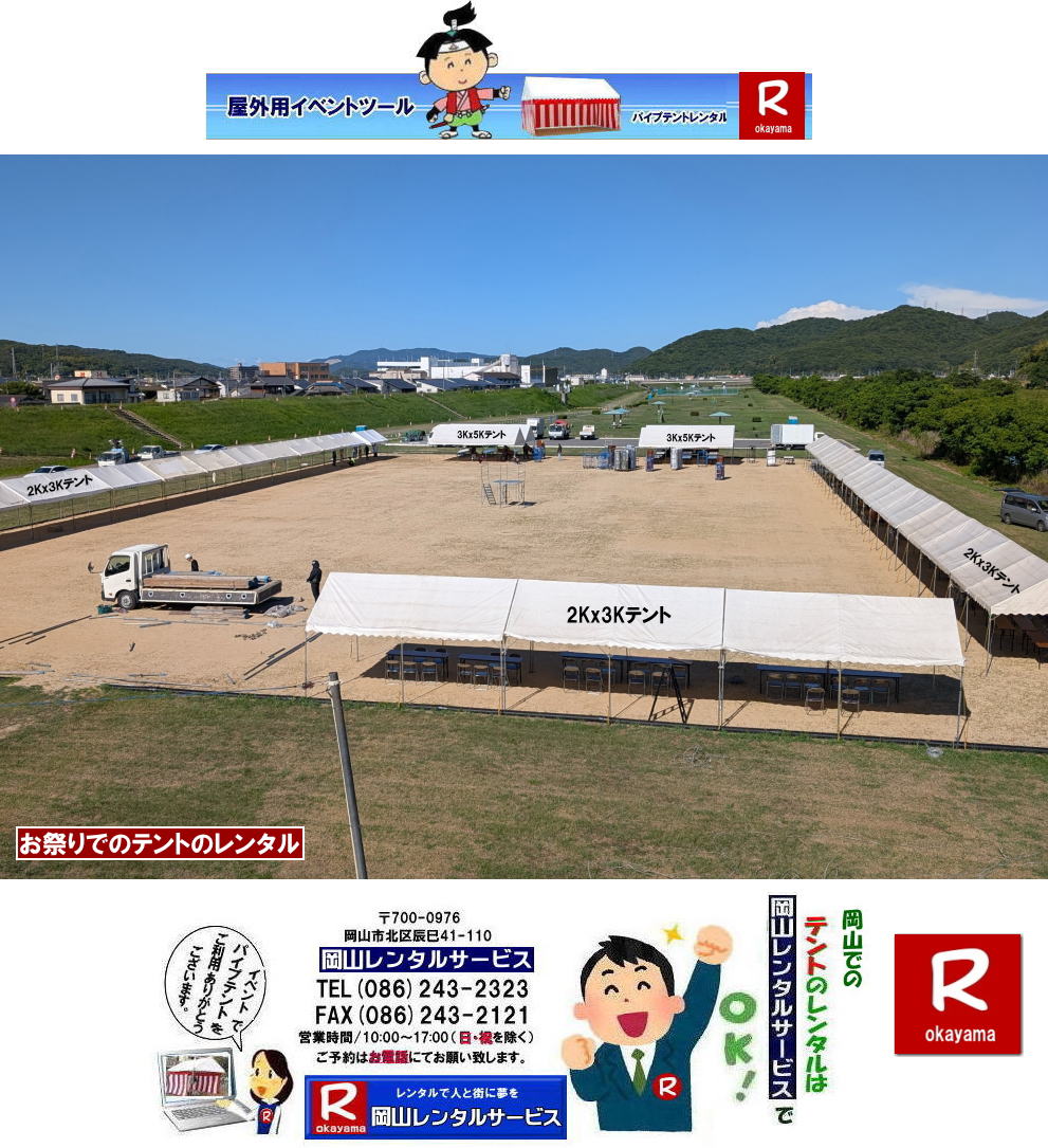 パイプテントレンタル岡山| 岡山でパイプテントをレンタルするなら、岡山レンタルサービスへ|岡山レンタルサービスでは、様々なパイプテントをレンタルしております|運動会や学園祭、イベント、地鎮祭や工事現場など幅広い用途でご利用頂けます|パイプテントレンタルのメリット|必要な時に|必要なだけイベントの規模に合わせて、最適なテントを選べます|また設営撤収もおまかせ|専門スタッフが敏速に設営撤収を行います|別途見積り必要|天候に左右されない|雨の日でもイベントを開催出来ます|多様なオプション|サイドウォール|ウエイト|横幕|テーブル|椅子|など多様なオプションをご用意しております|テントの種類|1間x1.5間テントレンタル|小規模なイベントや休憩スペースに最適です|2間x3間テントレンタル|運動会やフリーマーケットなど|中規模のイベントに最適です|3間x5間テントレンタル|大規模なイベントや展示会などに最適です|お気軽に岡山レンタルサービスへご相談下さい| 岡山テントレンタル| テントレンタル価格表| 岡山パイプテントレンタル| テントレンタル料金| 岡山レンタルサービス| テント レンタル| 岡山の パイプテントのテント レンタル| テント設営| テント撤収|  会場設営| イベント用 |運動会テントレンタル|　地鎮祭テントレンタル| レンタル| パイプテント| 岡山集会用テント| 岡山運動会用テント| 岡山学園祭用テント| 地鎮祭用テントレンタル| 日よけテントレンタル| 雨除けテントレンタル| 岡山でのテントレンタルは岡山レンタルサービス|TEL086-243-2323|FAX086-243-2121|   岡山テントレンタル 料金 会場設営 イベント用テントレンタル 岡山パイプテントレンタル   岡山テント設営 テント会場設営  岡山レンタルサービス 岡山テントレンタル 岡山 パイプテント レンタル 料金 価格　岡山 集会用テント レンタル 会場設営 テント設営 岡山 テント レンタル 岡山でのテントのレンタル　運動会テントレンタル 体育祭テントレンタル  岡山レンタルサービス TEL086-243-2323   岡山テントレンタル| テントレンタル価格表| 岡山パイプテントレンタル| テントレンタル料金| 岡山レンタルサービス| テント レンタル| 岡山の パイプテントのテント レンタル| テント設営| テント撤収|  会場設営| イベント用 |運動会テントレンタル|　地鎮祭テントレンタル| レンタル| パイプテント| 岡山集会用テント| 岡山運動会用テント| 岡山学園祭用テント| 地鎮祭用テントレンタル| 日よけテントレンタル| 雨除けテントレンタル| 岡山でのテントレンタルは岡山レンタルサービス|TEL086-243-2323|FAX086-243-2121|  岡山テントレンタル 料金 会場設営 イベント用テントレンタル 岡山パイプテントレンタル   岡山テント設営 テント会場設営  岡山レンタルサービス 岡山テントレンタル 岡山 パイプテント レンタル 料金 価格　岡山 集会用テント レンタル 会場設営 テント設営 岡山 テント レンタル 岡山でのテントのレンタル　運動会テントレンタル 体育祭テントレンタル  岡山レンタルサービス TEL086-243-2323|FAX086-243-2121| もんげー岡山|ぼっけー岡山| 