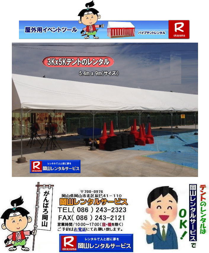 3Kx5Kテントレンタル|15坪パイプテントレンタル|5.4mx9mテントレンタル|　岡山 テント レンタル 料金| 価格大型テント| イベント用テントレンタル|  3Kx5K |5.4mx9m| 15坪用| 畳で30畳用| 大型テントレンタル|  テント設営業者| 岡山| 会場設営業者| イベント設営| テントのレンタル| パイプテントのレンタル| 3間X5間テントレンタル| 大型テントレンタル|　3Kx5K テント| 5.4mx9m| テントのレンタル|レンタル価格|料金|　イベント用テント| レンタル| 岡山レンタルサービス|TEL086-243-2323| 岡山でパイプテントをレンタルするなら、岡山レンタルサービスへ|岡山レンタルサービスでは、様々なパイプテントをレンタルしております|運動会や学園祭、イベント、地鎮祭や工事現場など幅広い用途でご利用頂けます|パイプテントレンタルのメリット|必要な時に|必要なだけイベントの規模に合わせて、最適なテントを選べます|また設営撤収もおまかせ|専門スタッフが敏速に設営撤収を行います|別途見積り必要|天候に左右されない|雨の日でもイベントを開催出来ます|多様なオプション|サイドウォール|ウエイト|横幕|テーブル|椅子|など多様なオプションをご用意しております|テントの種類|1間x1.5間テントレンタル|小規模なイベントや休憩スペースに最適です|2間x3間テントレンタル|運動会やフリーマーケットなど|中規模のイベントに最適です|3間x5間テントレンタル|大規模なイベントや展示会などに最適です|お気軽に岡山レンタルサービスへご相談下さい| 岡山テントレンタル| テントレンタル価格表| 岡山パイプテントレンタル| テントレンタル料金| 岡山レンタルサービス| テント レンタル| 岡山の パイプテントのテント レンタル| テント設営| テント撤収|  会場設営| イベント用 |運動会テントレンタル|　地鎮祭テントレンタル| レンタル| パイプテント| 岡山集会用テント| 岡山運動会用テント| 岡山学園祭用テント| 地鎮祭用テントレンタル| 日よけテントレンタル| 雨除けテントレンタル| 岡山でのテントレンタルは岡山レンタルサービス|TEL086-243-2323|FAX086-243-2121|   岡山テントレンタル 料金 会場設営 イベント用テントレンタル 岡山パイプテントレンタル   岡山テント設営 テント会場設営  岡山レンタルサービス 岡山テントレンタル 岡山 パイプテント レンタル 料金 価格　岡山 集会用テント レンタル 会場設営 テント設営 岡山 テント レンタル 岡山でのテントのレンタル　運動会テントレンタル 体育祭テントレンタル  岡山レンタルサービス TEL086-243-2323   岡山テントレンタル| テントレンタル価格表| 岡山パイプテントレンタル| テントレンタル料金| 岡山レンタルサービス| テント レンタル| 岡山の パイプテントのテント レンタル| テント設営| テント撤収|  会場設営| イベント用 |運動会テントレンタル|　地鎮祭テントレンタル| レンタル| パイプテント| 岡山集会用テント| 岡山運動会用テント| 岡山学園祭用テント| 地鎮祭用テントレンタル| 日よけテントレンタル| 雨除けテントレンタル| 岡山でのテントレンタルは岡山レンタルサービス|TEL086-243-2323|FAX086-243-2121|  岡山テントレンタル 料金 会場設営 イベント用テントレンタル 岡山パイプテントレンタル   岡山テント設営 テント会場設営  岡山レンタルサービス 岡山テントレンタル 岡山 パイプテント レンタル 料金 価格　岡山 集会用テント レンタル 会場設営 テント設営 岡山 テント レンタル 岡山でのテントのレンタル　運動会テントレンタル 体育祭テントレンタル  岡山レンタルサービス TEL086-243-2323|FAX086-243-2121| もんげー岡山|ぼっけー岡山| 