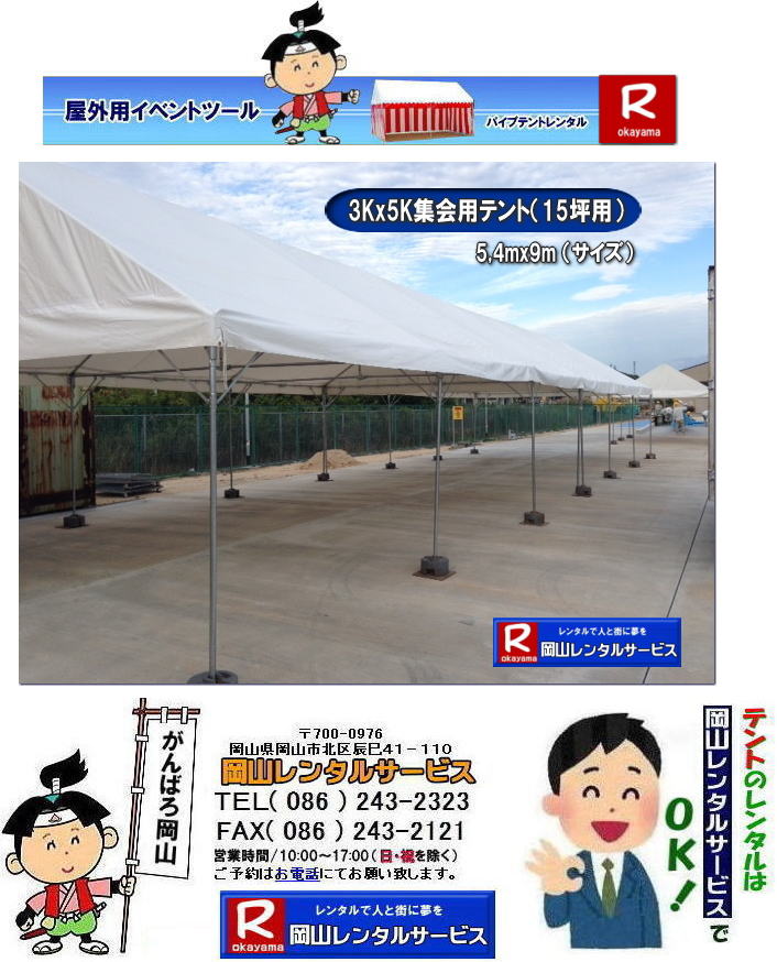 3Kx5Kテントレンタル|15坪パイプテントレンタル|5.4mx9mテントレンタル|　岡山 テント レンタル 料金| 価格大型テント| イベント用テントレンタル|  3Kx5K |5.4mx9m| 15坪用| 畳で30畳用| 大型テントレンタル|  テント設営業者| 岡山| 会場設営業者| イベント設営| テントのレンタル| パイプテントのレンタル| 3間X5間テントレンタル| 大型テントレンタル|　3Kx5K テント| 5.4mx9m| テントのレンタル|レンタル価格|料金|　イベント用テント| レンタル| 岡山レンタルサービス|TEL086-243-2323| 岡山でパイプテントをレンタルするなら、岡山レンタルサービスへ|岡山レンタルサービスでは、様々なパイプテントをレンタルしております|運動会や学園祭、イベント、地鎮祭や工事現場など幅広い用途でご利用頂けます|パイプテントレンタルのメリット|必要な時に|必要なだけイベントの規模に合わせて、最適なテントを選べます|また設営撤収もおまかせ|専門スタッフが敏速に設営撤収を行います|別途見積り必要|天候に左右されない|雨の日でもイベントを開催出来ます|多様なオプション|サイドウォール|ウエイト|横幕|テーブル|椅子|など多様なオプションをご用意しております|テントの種類|1間x1.5間テントレンタル|小規模なイベントや休憩スペースに最適です|2間x3間テントレンタル|運動会やフリーマーケットなど|中規模のイベントに最適です|3間x5間テントレンタル|大規模なイベントや展示会などに最適です|お気軽に岡山レンタルサービスへご相談下さい| 岡山テントレンタル| テントレンタル価格表| 岡山パイプテントレンタル| テントレンタル料金| 岡山レンタルサービス| テント レンタル| 岡山の パイプテントのテント レンタル| テント設営| テント撤収|  会場設営| イベント用 |運動会テントレンタル|　地鎮祭テントレンタル| レンタル| パイプテント| 岡山集会用テント| 岡山運動会用テント| 岡山学園祭用テント| 地鎮祭用テントレンタル| 日よけテントレンタル| 雨除けテントレンタル| 岡山でのテントレンタルは岡山レンタルサービス|TEL086-243-2323|FAX086-243-2121|   岡山テントレンタル 料金 会場設営 イベント用テントレンタル 岡山パイプテントレンタル   岡山テント設営 テント会場設営  岡山レンタルサービス 岡山テントレンタル 岡山 パイプテント レンタル 料金 価格　岡山 集会用テント レンタル 会場設営 テント設営 岡山 テント レンタル 岡山でのテントのレンタル　運動会テントレンタル 体育祭テントレンタル  岡山レンタルサービス TEL086-243-2323   岡山テントレンタル| テントレンタル価格表| 岡山パイプテントレンタル| テントレンタル料金| 岡山レンタルサービス| テント レンタル| 岡山の パイプテントのテント レンタル| テント設営| テント撤収|  会場設営| イベント用 |運動会テントレンタル|　地鎮祭テントレンタル| レンタル| パイプテント| 岡山集会用テント| 岡山運動会用テント| 岡山学園祭用テント| 地鎮祭用テントレンタル| 日よけテントレンタル| 雨除けテントレンタル| 岡山でのテントレンタルは岡山レンタルサービス|TEL086-243-2323|FAX086-243-2121|  岡山テントレンタル 料金 会場設営 イベント用テントレンタル 岡山パイプテントレンタル   岡山テント設営 テント会場設営  岡山レンタルサービス 岡山テントレンタル 岡山 パイプテント レンタル 料金 価格　岡山 集会用テント レンタル 会場設営 テント設営 岡山 テント レンタル 岡山でのテントのレンタル　運動会テントレンタル 体育祭テントレンタル  岡山レンタルサービス TEL086-243-2323|FAX086-243-2121| もんげー岡山|ぼっけー岡山| 