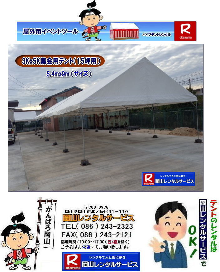 3Kx5Kテントレンタル|15坪パイプテントレンタル|5.4mx9mテントレンタル|　岡山 テント レンタル 料金| 価格大型テント| イベント用テントレンタル|  3Kx5K |5.4mx9m| 15坪用| 畳で30畳用| 大型テントレンタル|  テント設営業者| 岡山| 会場設営業者| イベント設営| テントのレンタル| パイプテントのレンタル| 3間X5間テントレンタル| 大型テントレンタル|　3Kx5K テント| 5.4mx9m| テントのレンタル|レンタル価格|料金|　イベント用テント| レンタル| 岡山レンタルサービス|TEL086-243-2323| 岡山でパイプテントをレンタルするなら、岡山レンタルサービスへ|岡山レンタルサービスでは、様々なパイプテントをレンタルしております|運動会や学園祭、イベント、地鎮祭や工事現場など幅広い用途でご利用頂けます|パイプテントレンタルのメリット|必要な時に|必要なだけイベントの規模に合わせて、最適なテントを選べます|また設営撤収もおまかせ|専門スタッフが敏速に設営撤収を行います|別途見積り必要|天候に左右されない|雨の日でもイベントを開催出来ます|多様なオプション|サイドウォール|ウエイト|横幕|テーブル|椅子|など多様なオプションをご用意しております|テントの種類|1間x1.5間テントレンタル|小規模なイベントや休憩スペースに最適です|2間x3間テントレンタル|運動会やフリーマーケットなど|中規模のイベントに最適です|3間x5間テントレンタル|大規模なイベントや展示会などに最適です|お気軽に岡山レンタルサービスへご相談下さい| 岡山テントレンタル| テントレンタル価格表| 岡山パイプテントレンタル| テントレンタル料金| 岡山レンタルサービス| テント レンタル| 岡山の パイプテントのテント レンタル| テント設営| テント撤収|  会場設営| イベント用 |運動会テントレンタル|　地鎮祭テントレンタル| レンタル| パイプテント| 岡山集会用テント| 岡山運動会用テント| 岡山学園祭用テント| 地鎮祭用テントレンタル| 日よけテントレンタル| 雨除けテントレンタル| 岡山でのテントレンタルは岡山レンタルサービス|TEL086-243-2323|FAX086-243-2121|   岡山テントレンタル 料金 会場設営 イベント用テントレンタル 岡山パイプテントレンタル   岡山テント設営 テント会場設営  岡山レンタルサービス 岡山テントレンタル 岡山 パイプテント レンタル 料金 価格　岡山 集会用テント レンタル 会場設営 テント設営 岡山 テント レンタル 岡山でのテントのレンタル　運動会テントレンタル 体育祭テントレンタル  岡山レンタルサービス TEL086-243-2323   岡山テントレンタル| テントレンタル価格表| 岡山パイプテントレンタル| テントレンタル料金| 岡山レンタルサービス| テント レンタル| 岡山の パイプテントのテント レンタル| テント設営| テント撤収|  会場設営| イベント用 |運動会テントレンタル|　地鎮祭テントレンタル| レンタル| パイプテント| 岡山集会用テント| 岡山運動会用テント| 岡山学園祭用テント| 地鎮祭用テントレンタル| 日よけテントレンタル| 雨除けテントレンタル| 岡山でのテントレンタルは岡山レンタルサービス|TEL086-243-2323|FAX086-243-2121|  岡山テントレンタル 料金 会場設営 イベント用テントレンタル 岡山パイプテントレンタル   岡山テント設営 テント会場設営  岡山レンタルサービス 岡山テントレンタル 岡山 パイプテント レンタル 料金 価格　岡山 集会用テント レンタル 会場設営 テント設営 岡山 テント レンタル 岡山でのテントのレンタル　運動会テントレンタル 体育祭テントレンタル  岡山レンタルサービス TEL086-243-2323|FAX086-243-2121| もんげー岡山|ぼっけー岡山| 