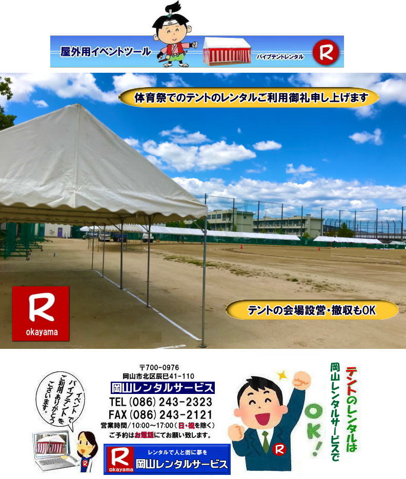 岡山でパイプテントをレンタルするなら、岡山レンタルサービスへ|岡山レンタルサービスでは、様々なパイプテントをレンタルしております|運動会や学園祭、イベント、地鎮祭や工事現場など幅広い用途でご利用頂けます|パイプテントレンタルのメリット|必要な時に|必要なだけイベントの規模に合わせて、最適なテントを選べます|また設営撤収もおまかせ|専門スタッフが敏速に設営撤収を行います|別途見積り必要|天候に左右されない|雨の日でもイベントを開催出来ます|多様なオプション|サイドウォール|ウエイト|横幕|テーブル|椅子|など多様なオプションをご用意しております|テントの種類|1間x1.5間テントレンタル|小規模なイベントや休憩スペースに最適です|2間x3間テントレンタル|運動会やフリーマーケットなど|中規模のイベントに最適です|3間x5間テントレンタル|大規模なイベントや展示会などに最適です|お気軽に岡山レンタルサービスへご相談下さい| 岡山テントレンタル| テントレンタル価格表| 岡山パイプテントレンタル| テントレンタル料金| 岡山レンタルサービス| テント レンタル| 岡山の パイプテントのテント レンタル| テント設営| テント撤収|  会場設営| イベント用 |運動会テントレンタル|　地鎮祭テントレンタル| レンタル| パイプテント| 岡山集会用テント| 岡山運動会用テント| 岡山学園祭用テント| 地鎮祭用テントレンタル| 日よけテントレンタル| 雨除けテントレンタル| 岡山でのテントレンタルは岡山レンタルサービス|TEL086-243-2323|FAX086-243-2121|   岡山テントレンタル 料金 会場設営 イベント用テントレンタル 岡山パイプテントレンタル   岡山テント設営 テント会場設営  岡山レンタルサービス 岡山テントレンタル 岡山 パイプテント レンタル 料金 価格　岡山 集会用テント レンタル 会場設営 テント設営 岡山 テント レンタル 岡山でのテントのレンタル　運動会テントレンタル 体育祭テントレンタル  岡山レンタルサービス TEL086-243-2323   岡山テントレンタル| テントレンタル価格表| 岡山パイプテントレンタル| テントレンタル料金| 岡山レンタルサービス| テント レンタル| 岡山の パイプテントのテント レンタル| テント設営| テント撤収|  会場設営| イベント用 |運動会テントレンタル|　地鎮祭テントレンタル| レンタル| パイプテント| 岡山集会用テント| 岡山運動会用テント| 岡山学園祭用テント| 地鎮祭用テントレンタル| 日よけテントレンタル| 雨除けテントレンタル| 岡山でのテントレンタルは岡山レンタルサービス|TEL086-243-2323|FAX086-243-2121|  岡山テントレンタル 料金 会場設営 イベント用テントレンタル 岡山パイプテントレンタル   岡山テント設営 テント会場設営  岡山レンタルサービス 岡山テントレンタル 岡山 パイプテント レンタル 料金 価格　岡山 集会用テント レンタル 会場設営 テント設営 岡山 テント レンタル 岡山でのテントのレンタル　運動会テントレンタル 体育祭テントレンタル  岡山レンタルサービス TEL086-243-2323|FAX086-243-2121| 
